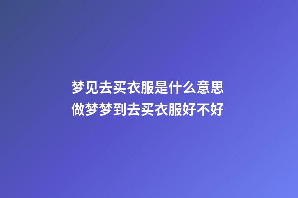 梦见去买衣服是什么意思 做梦梦到去买衣服好不好